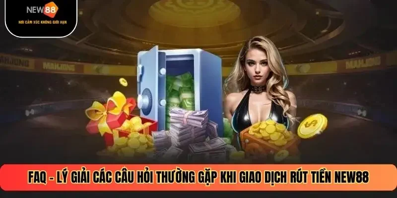 FAQ - Lý giải các câu hỏi thường gặp khi giao dịch rút tiền NEW88