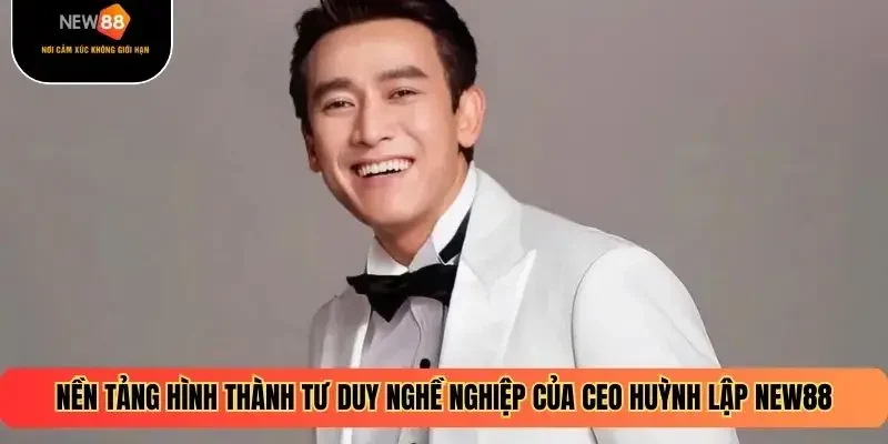 Nền tảng hình thành tư duy nghề nghiệp của CEO Huỳnh Lập NEW88